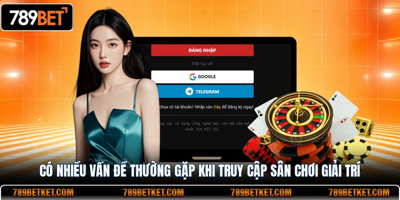 Đăng Nhập 789BET 3 Có nhiều vấn đề thường gặp khi truy cập sân chơi giải trí